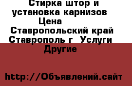 Стирка штор и установка карнизов › Цена ­ 500 - Ставропольский край, Ставрополь г. Услуги » Другие   